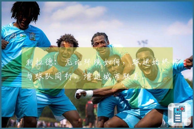 利拉德：无论环境如何，球迷始终与球队同行，增进城市联系。