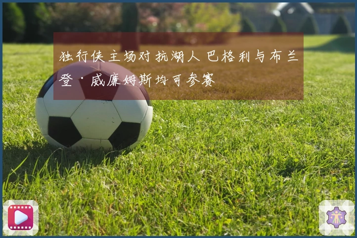 独行侠主场对抗湖人 巴格利与布兰登·威廉姆斯均可参赛