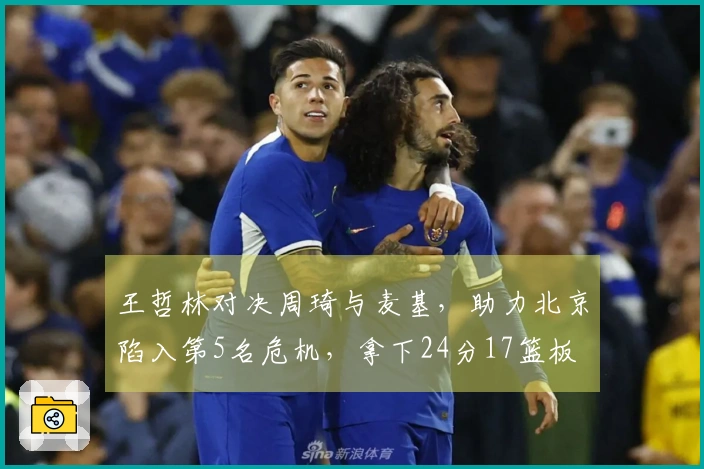 王哲林对决周琦与麦基，助力北京陷入第5名危机，拿下24分17篮板