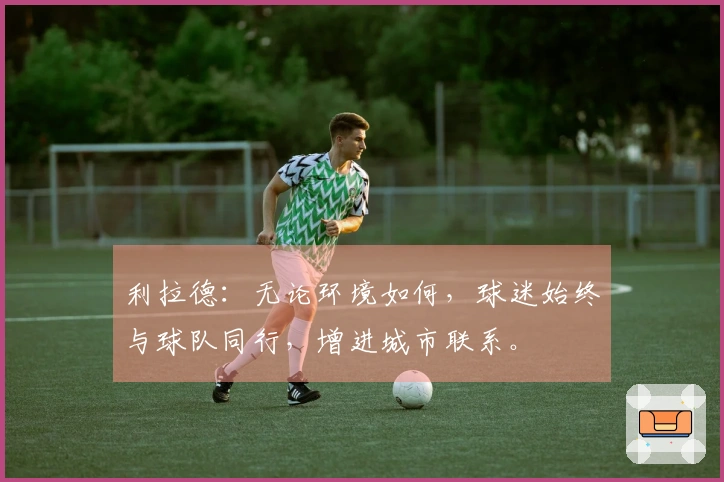 利拉德：无论环境如何，球迷始终与球队同行，增进城市联系。