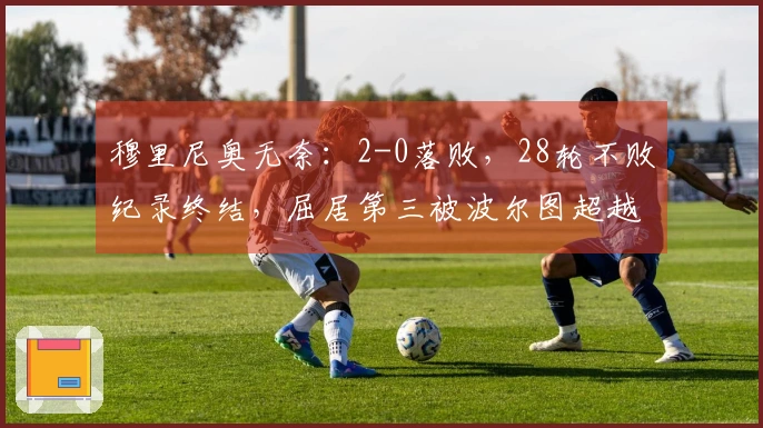 穆里尼奥无奈：2-0落败，28轮不败纪录终结，屈居第三被波尔图超越