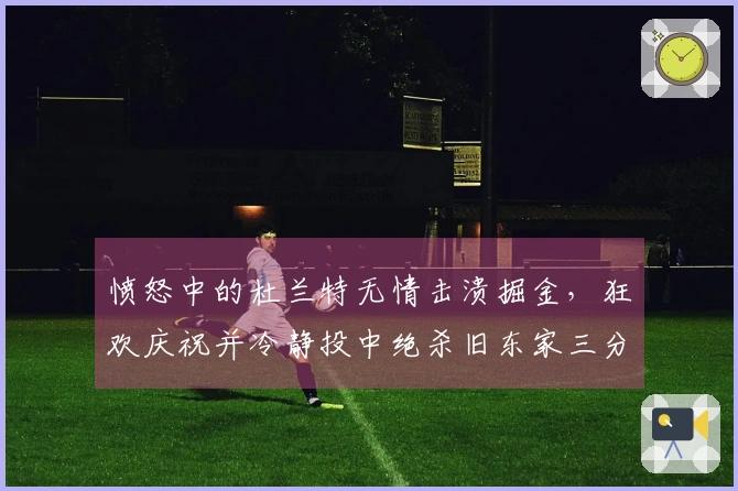愤怒中的杜兰特无情击溃掘金，狂欢庆祝并冷静投中绝杀旧东家三分球