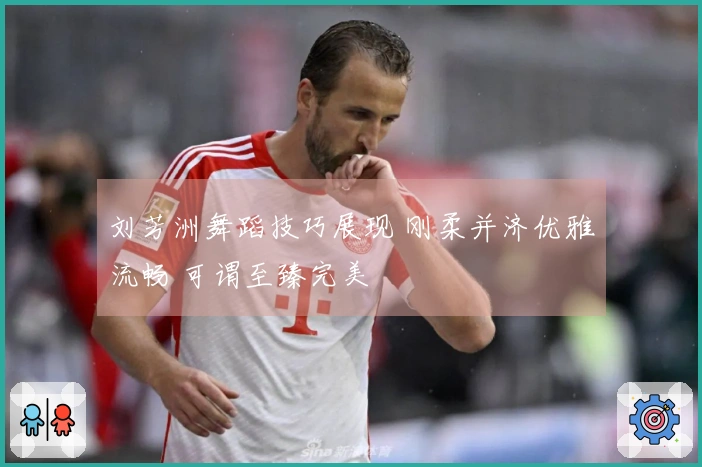刘芳洲舞蹈技巧展现 刚柔并济优雅流畅 可谓至臻完美