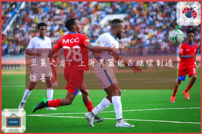 卫冕之后，上海男篮能否继续制造惊喜？