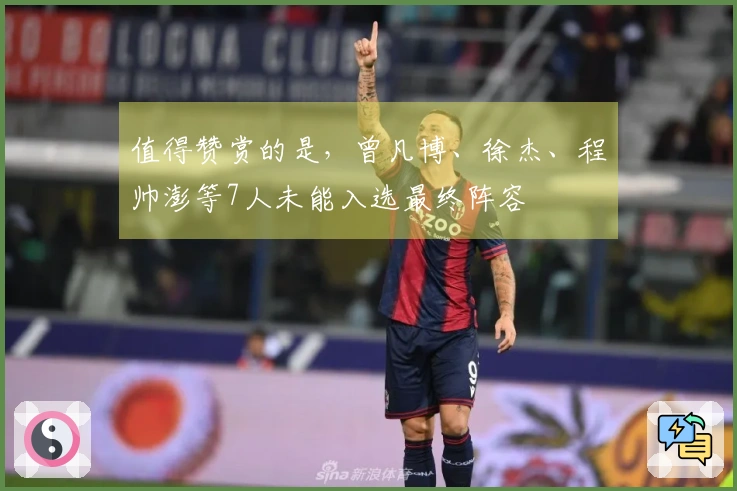 值得赞赏的是，曾凡博、徐杰、程帅澎等7人未能入选最终阵容