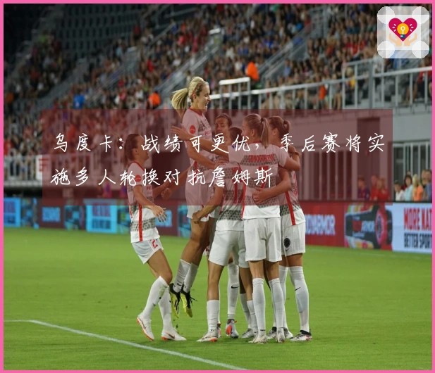 乌度卡：战绩可更优，季后赛将实施多人轮换对抗詹姆斯
