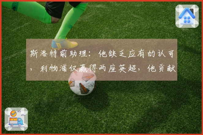 斯洛特前助理：他缺乏应有的认可，利物浦仅赢得两座英超，他贡献了一座