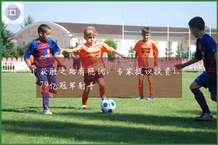获胜之路有隐忧，专家提议投资1.79亿冠军射手