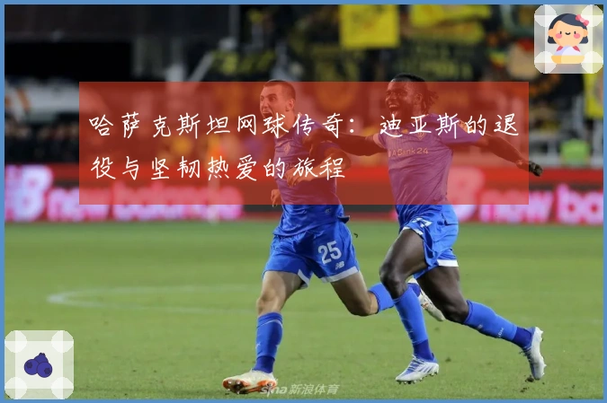 哈萨克斯坦网球传奇：迪亚斯的退役与坚韧热爱的旅程