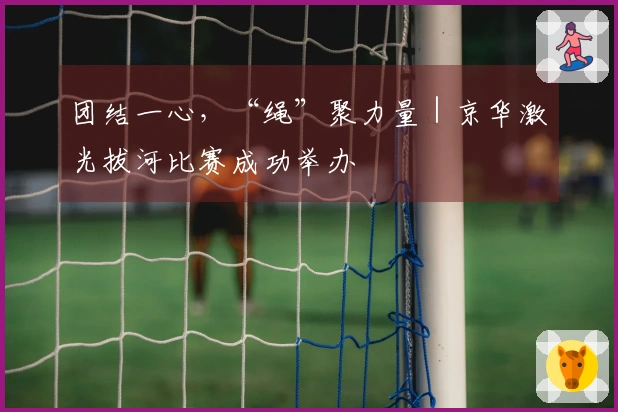 团结一心，“绳”聚力量｜京华激光拔河比赛成功举办