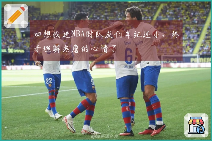 回想我进NBA时队友们年纪还小，终于理解老詹的心情了