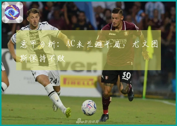 意甲分析：AC米兰避平局，尤文图斯保持不败