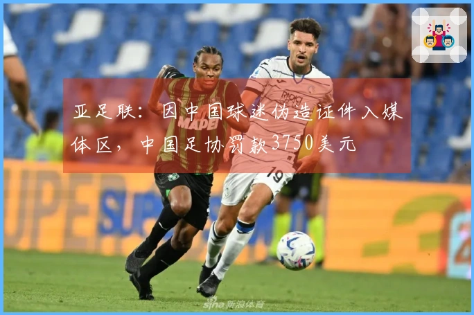 亚足联：因中国球迷伪造证件入媒体区，中国足协罚款3750美元