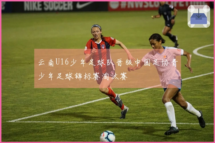 云南U16少年足球队晋级中国足协青少年足球锦标赛淘汰赛