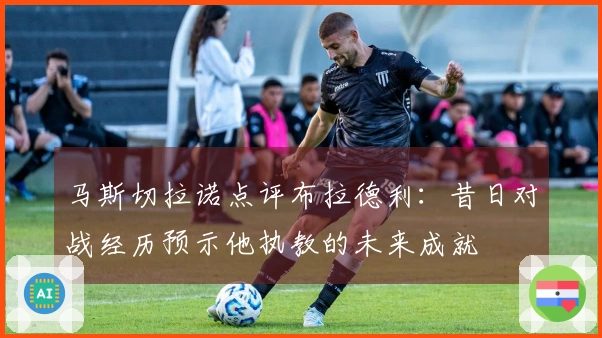 马斯切拉诺点评布拉德利：昔日对战经历预示他执教的未来成就