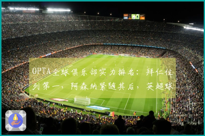 OPTA全球俱乐部实力排名：拜仁位列第一，阿森纳紧随其后，英超球队占据五个前十名席位