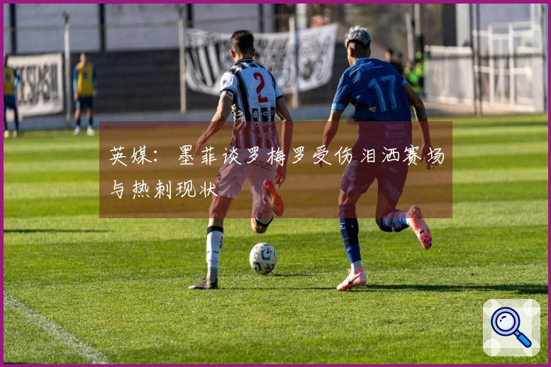 英媒：墨菲谈罗梅罗受伤泪洒赛场与热刺现状