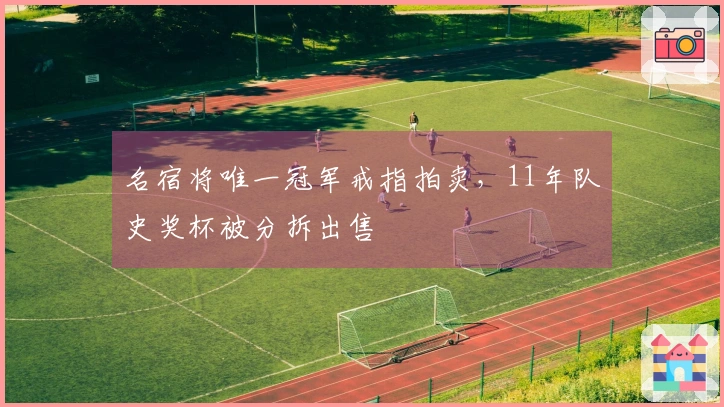 名宿将唯一冠军戒指拍卖，11年队史奖杯被分拆出售