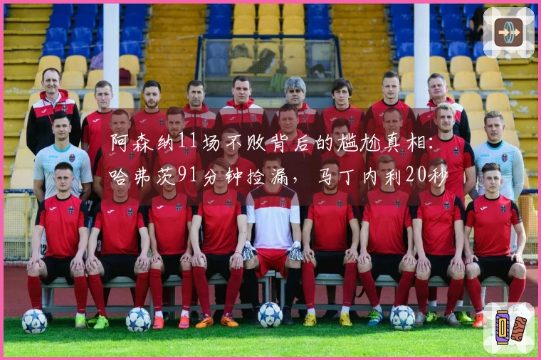 阿森纳11场不败背后的尴尬真相：哈弗茨91分钟捡漏，马丁内利20秒翻盘