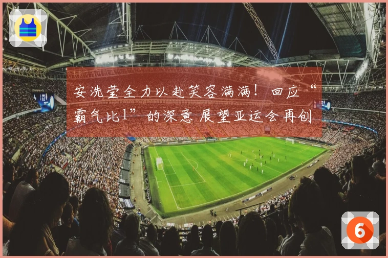 安洗莹全力以赴笑容满满！回应“霸气比1”的深意 展望亚运会再创佳绩