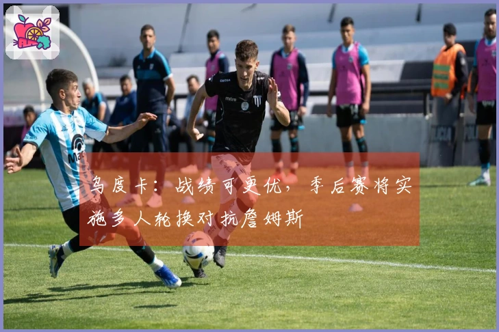 乌度卡：战绩可更优，季后赛将实施多人轮换对抗詹姆斯