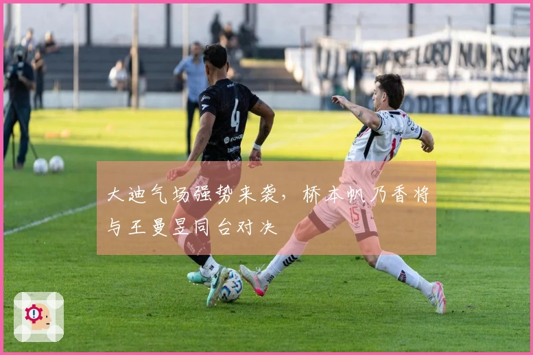 大迪气场强势来袭，桥本帆乃香将与王曼昱同台对决