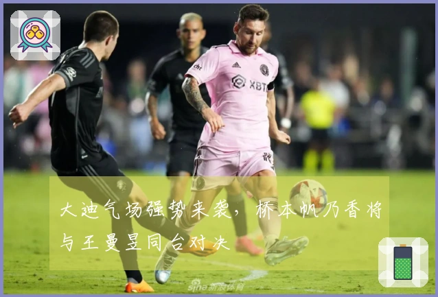 大迪气场强势来袭，桥本帆乃香将与王曼昱同台对决