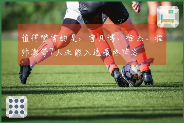 值得赞赏的是，曾凡博、徐杰、程帅澎等7人未能入选最终阵容