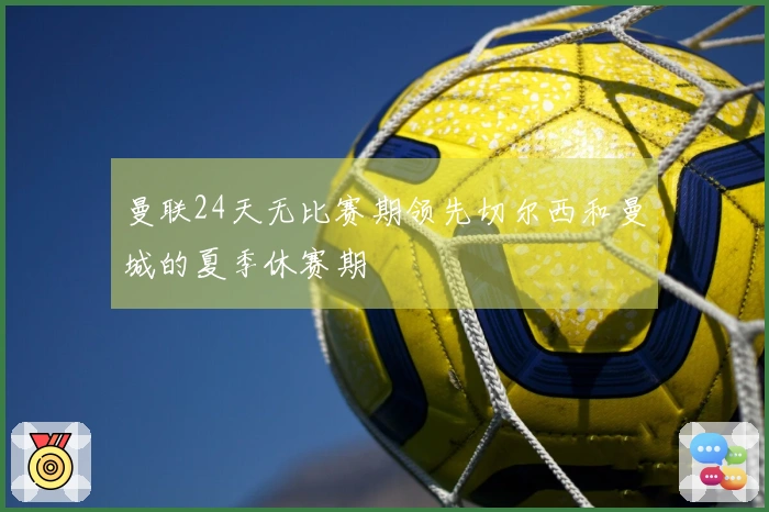 曼联24天无比赛期领先切尔西和曼城的夏季休赛期