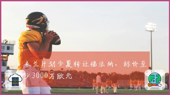 米兰计划今夏转让福法纳，标价至少3000万欧元