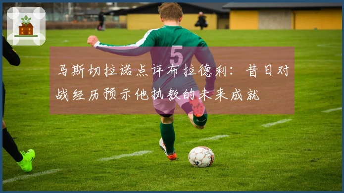 马斯切拉诺点评布拉德利：昔日对战经历预示他执教的未来成就
