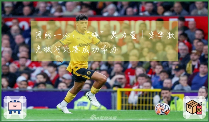 团结一心，“绳”聚力量｜京华激光拔河比赛成功举办