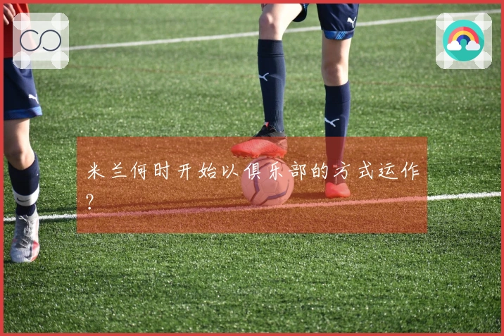 米兰何时开始以俱乐部的方式运作？