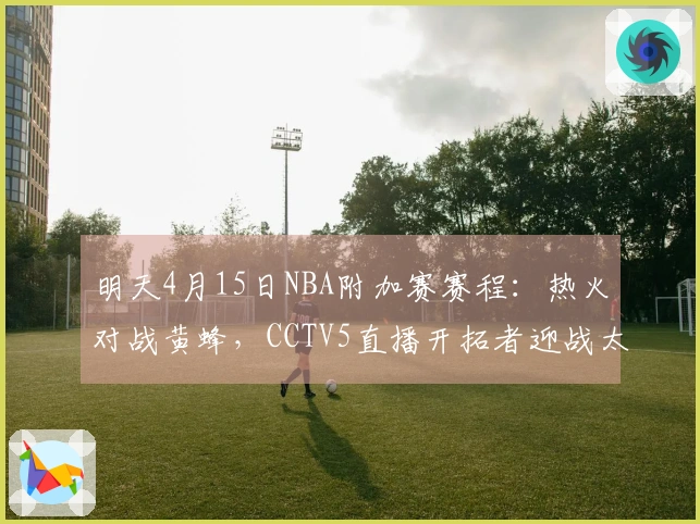明天4月15日NBA附加赛赛程：热火对战黄蜂，CCTV5直播开拓者迎战太阳