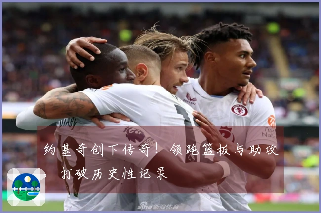 约基奇创下传奇！领跑篮板与助攻，打破历史性记录