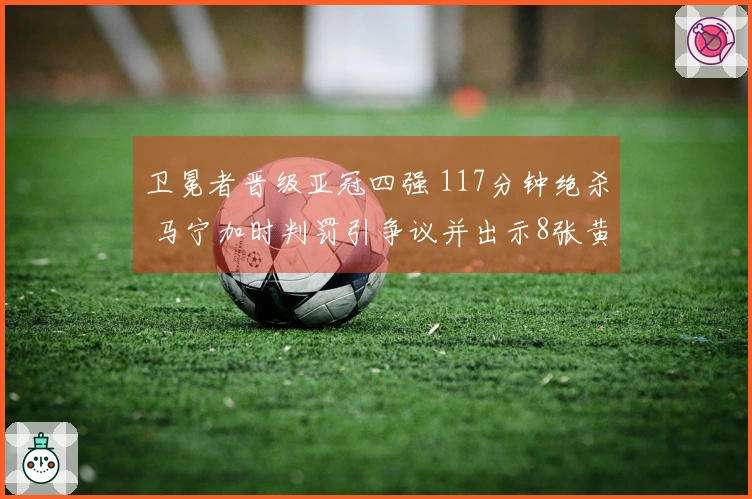 卫冕者晋级亚冠四强 117分钟绝杀 马宁加时判罚引争议并出示8张黄牌