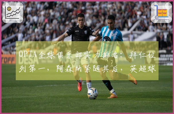 OPTA全球俱乐部实力排名：拜仁位列第一，阿森纳紧随其后，英超球队占据五个前十名席位