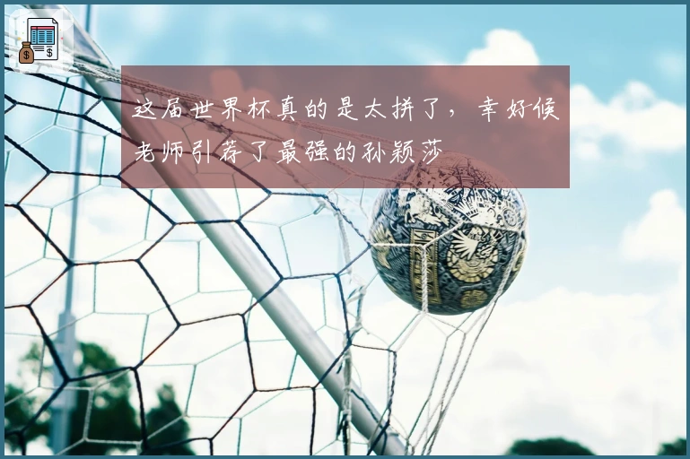 这届世界杯真的是太拼了，幸好候老师引荐了最强的孙颖莎